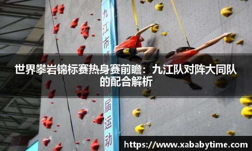 世界攀岩锦标赛热身赛前瞻：九江队对阵大同队的配合解析