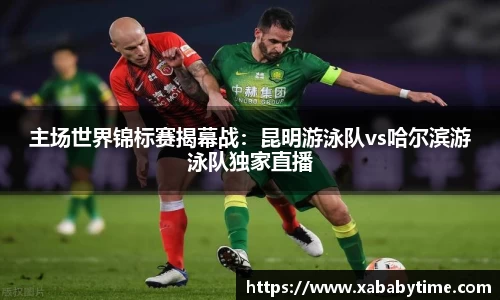 主场世界锦标赛揭幕战：昆明游泳队vs哈尔滨游泳队独家直播