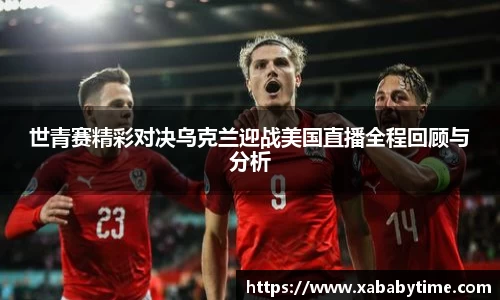世青赛精彩对决乌克兰迎战美国直播全程回顾与分析